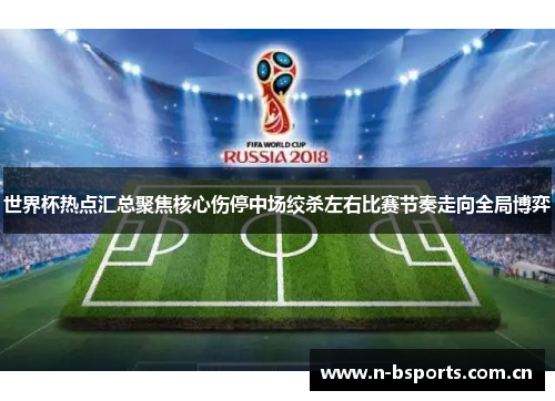 世界杯热点汇总聚焦核心伤停中场绞杀左右比赛节奏走向全局博弈 世界杯热点汇总聚焦核心伤停中场绞杀左右比赛节奏走向全局博弈