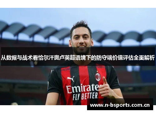从数据与战术看恰尔汗奥卢英超语境下的防守端价值评估全面解析 从数据与战术看恰尔汗奥卢英超语境下的防守端价值评估全面解析