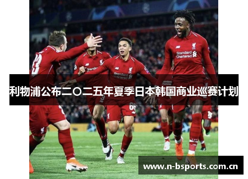 利物浦公布二〇二五年夏季日本韩国商业巡赛计划 利物浦公布二〇二五年夏季日本韩国商业巡赛计划