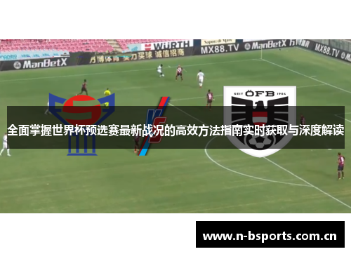 全面掌握世界杯预选赛最新战况的高效方法指南实时获取与深度解读 全面掌握世界杯预选赛最新战况的高效方法指南实时获取与深度解读